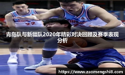 青岛队与新疆队2020年精彩对决回顾及赛季表现分析