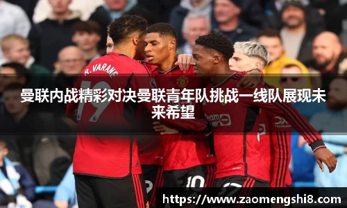 曼联内战精彩对决曼联青年队挑战一线队展现未来希望