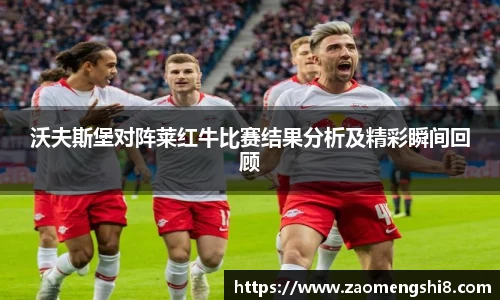 沃夫斯堡对阵莱红牛比赛结果分析及精彩瞬间回顾