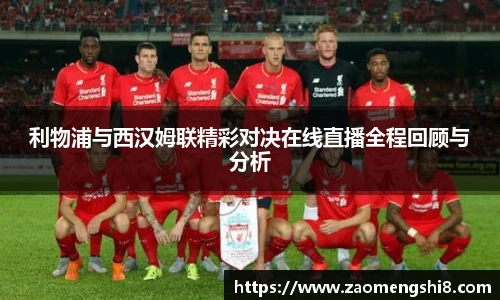 利物浦与西汉姆联精彩对决在线直播全程回顾与分析