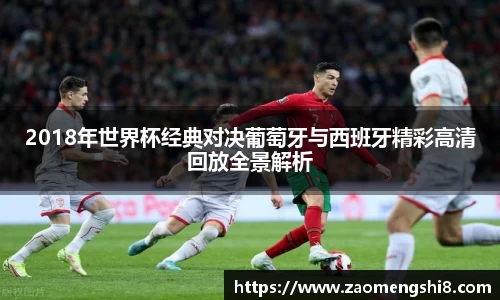2018年世界杯经典对决葡萄牙与西班牙精彩高清回放全景解析