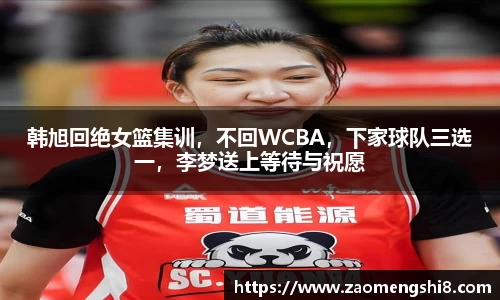 韩旭回绝女篮集训，不回WCBA，下家球队三选一，李梦送上等待与祝愿