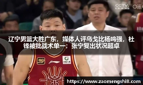 辽宁男篮大胜广东，媒体人评乌戈比杨鸣强，杜锋被批战术单一；张宁复出状况超卓